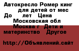 Автокресло Ромер кинг lI LS для детей от9мес. До 4,5 лет › Цена ­ 12 000 - Московская обл., Москва г. Дети и материнство » Другое   